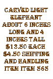 Text Box: carved light elephant about 6 inches long and 4 inches tall&nbsp; $13.50 each&nbsp; $4.50 shipping and handling item item 565
