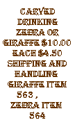 Text Box: carved drinking zebra or giraffe $10.00 each $4.50 shipping and handling&nbsp; giraffe item 563 ,&nbsp;&nbsp;&nbsp;&nbsp;&nbsp;&nbsp;&nbsp;&nbsp;&nbsp;&nbsp; zebra item&nbsp; 564
